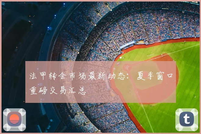 法甲转会市场最新动态:夏季窗口重磅交易汇总