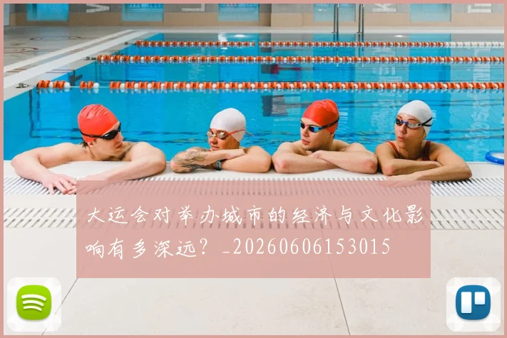大运会对举办城市的经济与文化影响有多深远?_20260606153015