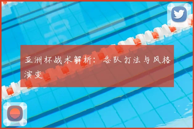 亚洲杯战术解析：各队打法与风格演变