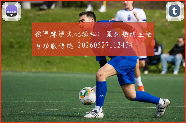 德甲球迷文化探秘：最狂热的主场与助威传统_20260527112434