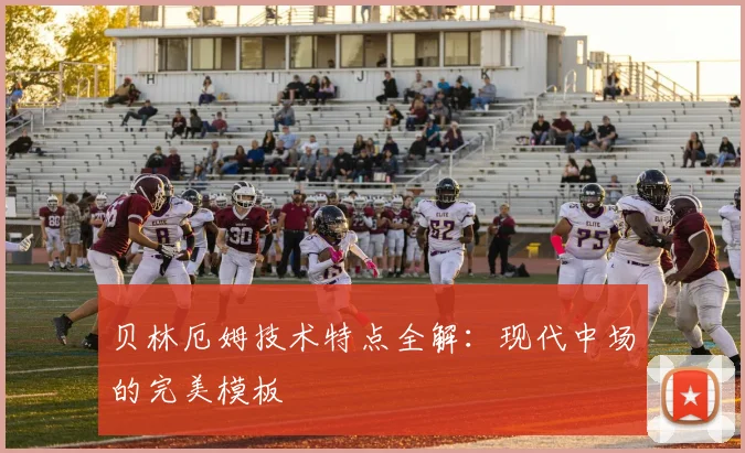 贝林厄姆技术特点全解:现代中场的完美模板
