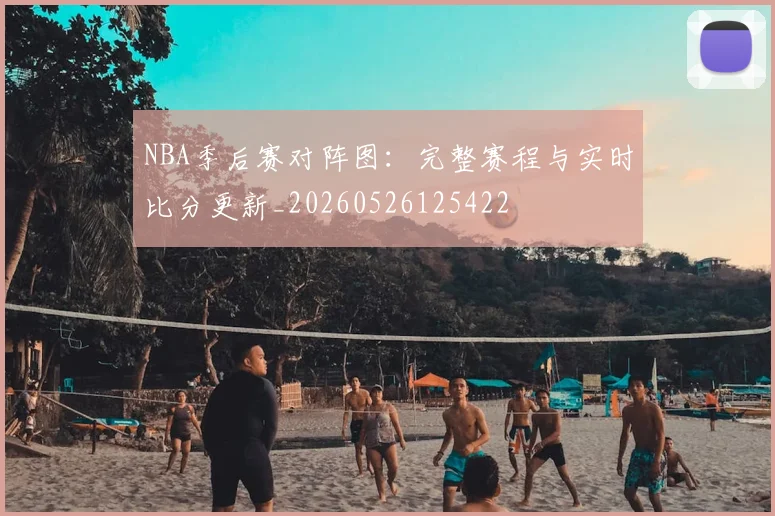 NBA季后赛对阵图:完整赛程与实时比分更新_20260526125422