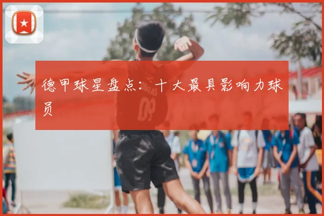 德甲球星盘点：十大最具影响力球员