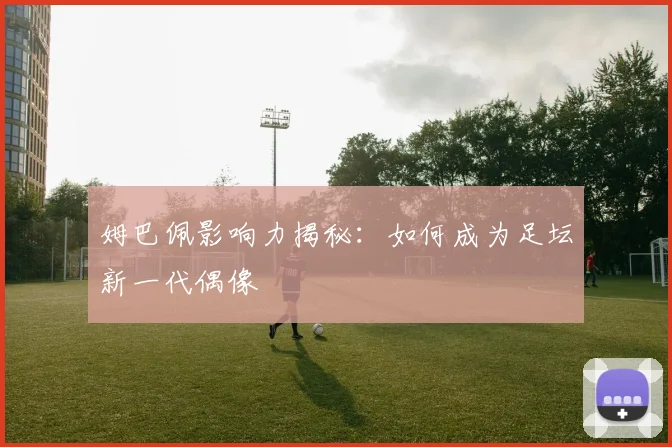 姆巴佩影响力揭秘:如何成为足坛新一代偶像