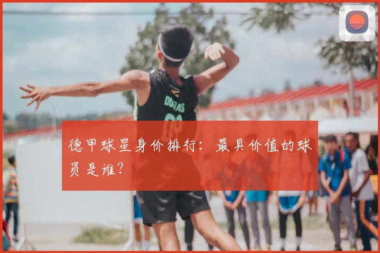 德甲球星身价排行:最具价值的球员是谁?