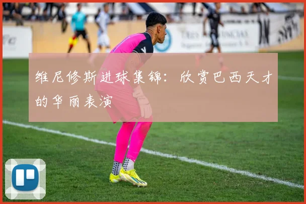 维尼修斯进球集锦:欣赏巴西天才的华丽表演