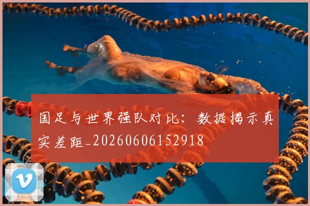 国足与世界强队对比:数据揭示真实差距_20260606152918
