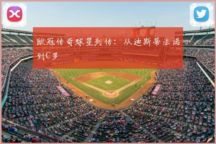欧冠传奇球星列传:从迪斯蒂法诺到C罗