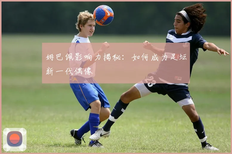 姆巴佩影响力揭秘:如何成为足坛新一代偶像
