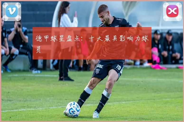 德甲球星盘点：十大最具影响力球员