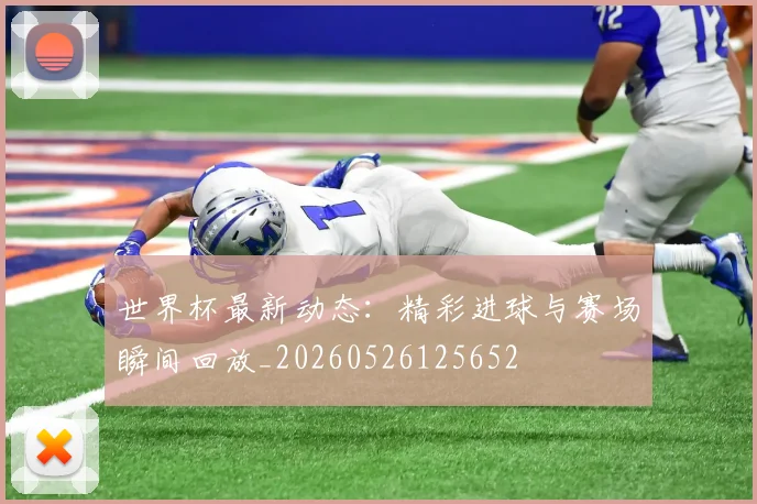 世界杯最新动态：精彩进球与赛场瞬间回放_20260526125652
