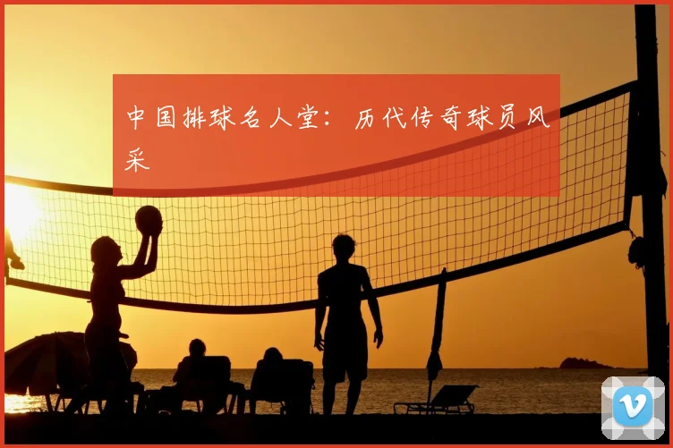 中国排球名人堂:历代传奇球员风采