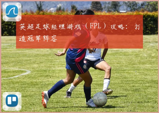 英超足球经理游戏(FPL)攻略:打造冠军阵容