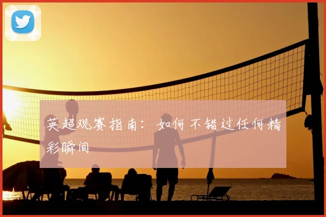 英超观赛指南:如何不错过任何精彩瞬间