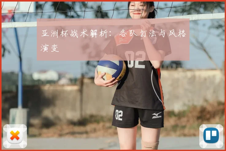 亚洲杯战术解析：各队打法与风格演变