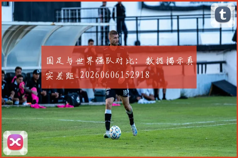 国足与世界强队对比:数据揭示真实差距_20260606152918