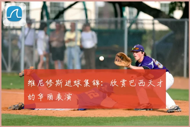 维尼修斯进球集锦：欣赏巴西天才的华丽表演