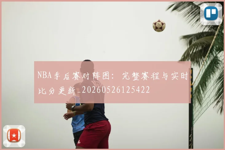 NBA季后赛对阵图:完整赛程与实时比分更新_20260526125422