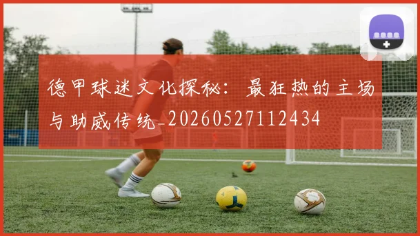 德甲球迷文化探秘:最狂热的主场与助威传统_20260527112434