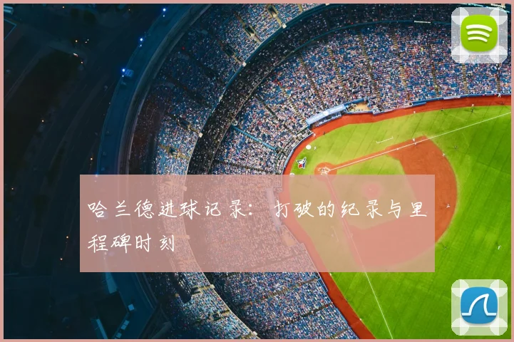 哈兰德进球记录:打破的纪录与里程碑时刻