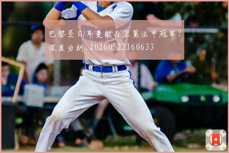巴黎圣日耳曼能否卫冕法甲冠军?深度分析_20260522160633