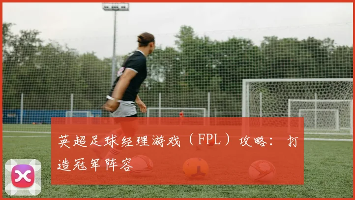 英超足球经理游戏(FPL)攻略:打造冠军阵容