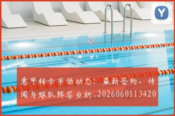 意甲转会市场动态:最新签约、传闻与球队阵容分析_20260601134200